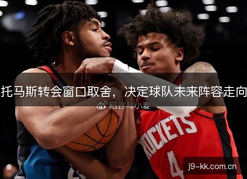 托马斯转会窗口取舍，决定球队未来阵容走向