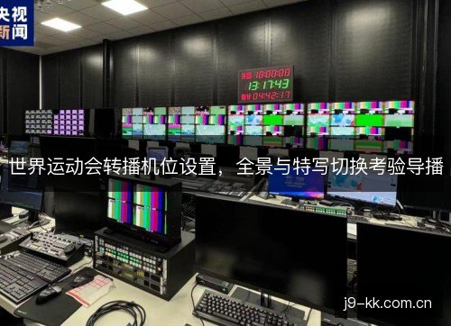世界运动会转播机位设置，全景与特写切换考验导播