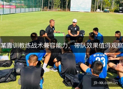 某青训教练战术兼容能力,带队效果值得观察 某青训教练战术兼容能力,带队效果值得观察