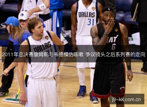 2011年总决赛詹姆斯与韦德模仿咳嗽 争议镜头之后系列赛的走向 2011年总决赛詹姆斯与韦德模仿咳嗽 争议镜头之后系列赛的走向