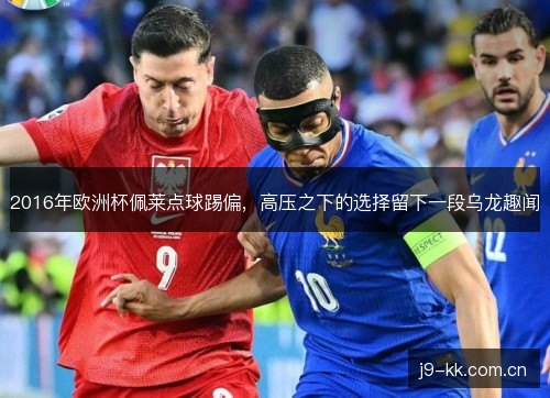 2016年欧洲杯佩莱点球踢偏，高压之下的选择留下一段乌龙趣闻